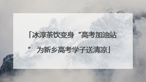冰淳茶饮变身“高考加油站” 为新乡高考学子送清凉