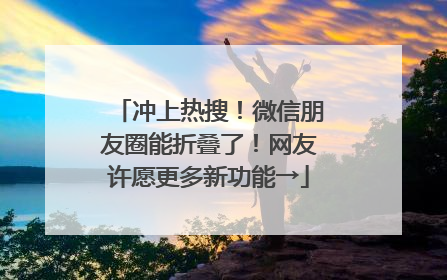 冲上热搜！微信朋友圈能折叠了！网友许愿更多新功能→