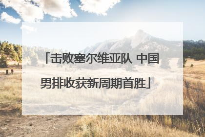 击败塞尔维亚队 中国男排收获新周期首胜
