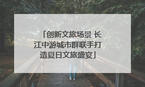 创新文旅场景 长江中游城市群联手打造夏日文旅盛宴