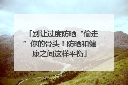 别让过度防晒“偷走”你的骨头！防晒和健康之间这样平衡