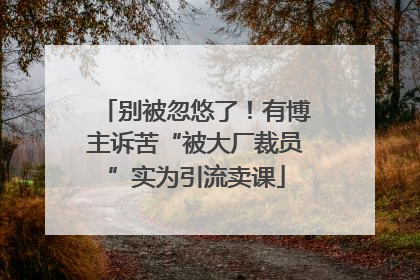 别被忽悠了！有博主诉苦“被大厂裁员”实为引流卖课