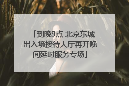 到晚9点 北京东城出入境接待大厅再开晚间延时服务专场