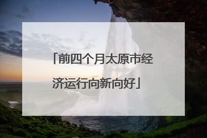 前四个月太原市经济运行向新向好