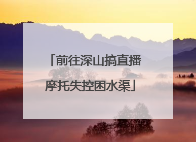 前往深山搞直播 摩托失控困水渠