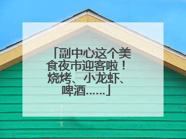 副中心这个美食夜市迎客啦！烧烤、小龙虾、啤酒……