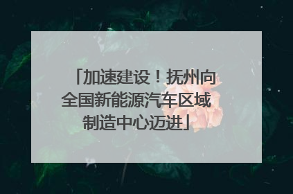 加速建设！抚州向全国新能源汽车区域制造中心迈进