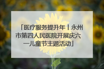 医疗服务提升年丨永州市第四人民医院开展庆六一儿童节主题活动