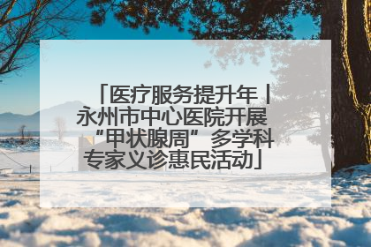 医疗服务提升年丨永州市中心医院开展“甲状腺周”多学科专家义诊惠民活动