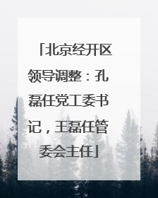 北京经开区领导调整：孔磊任党工委书记，王磊任管委会主任