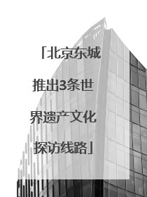 北京东城推出3条世界遗产文化探访线路