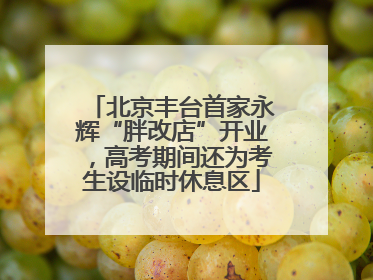北京丰台首家永辉“胖改店”开业，高考期间还为考生设临时休息区