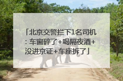 北京交警拦下1名司机：车窗碎了+喝隔夜酒+没进京证+车座拆了
