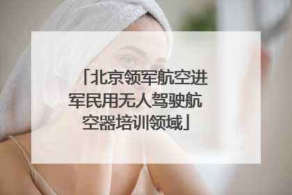 北京领军航空进军民用无人驾驶航空器培训领域