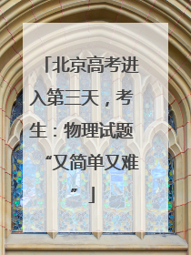 北京高考进入第三天，考生：物理试题“又简单又难”