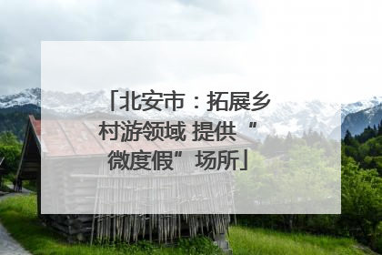 北安市：拓展乡村游领域 提供“微度假”场所