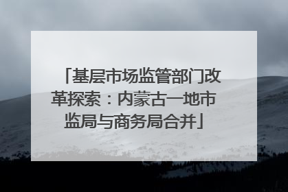 基层市场监管部门改革探索：内蒙古一地市监局与商务局合并