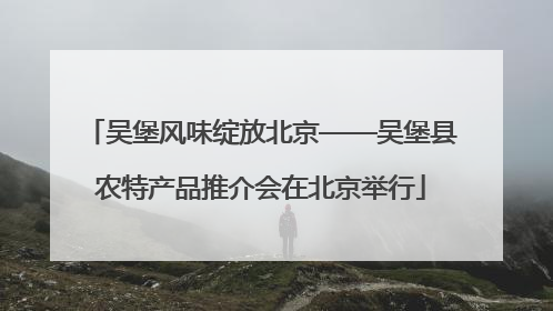 吴堡风味绽放北京——吴堡县农特产品推介会在北京举行