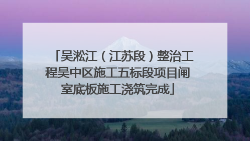 吴淞江（江苏段）整治工程吴中区施工五标段项目闸室底板施工浇筑完成