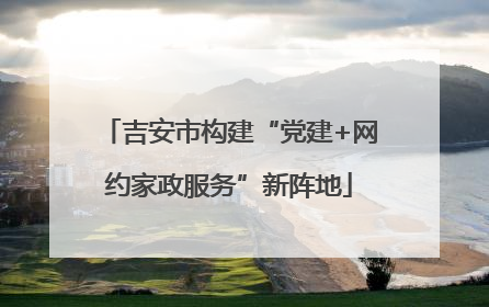 吉安市构建“党建+网约家政服务”新阵地