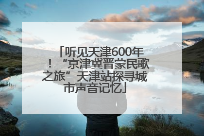 听见天津600年！“京津冀晋蒙民歌之旅”天津站探寻城市声音记忆