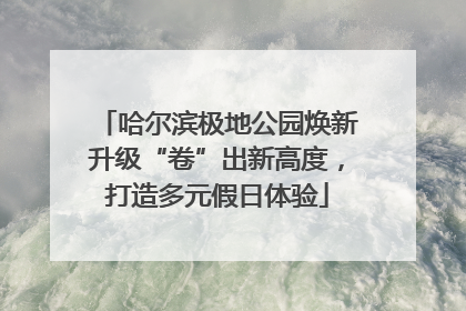 哈尔滨极地公园焕新升级“卷”出新高度，打造多元假日体验