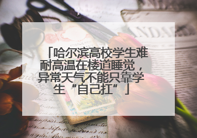 哈尔滨高校学生难耐高温在楼道睡觉，异常天气不能只靠学生“自己扛”