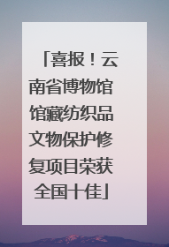 喜报！云南省博物馆馆藏纺织品文物保护修复项目荣获全国十佳