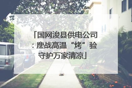 国网浚县供电公司：鏖战高温“烤”验 守护万家清凉