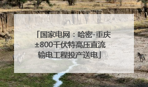 国家电网：哈密-重庆±800千伏特高压直流输电工程投产送电