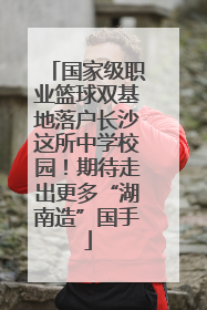 国家级职业篮球双基地落户长沙这所中学校园！期待走出更多“湖南造”国手
