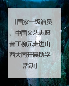国家一级演员、中国文艺志愿者丁柳元走进山西大同开展助学活动
