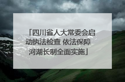 四川省人大常委会启动执法检查 依法保障河湖长制全面实施