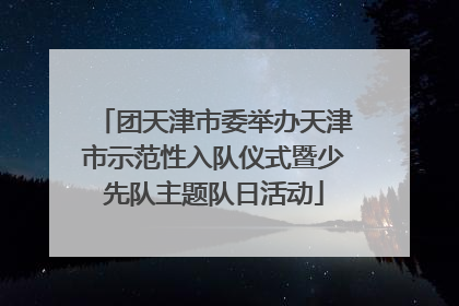 团天津市委举办天津市示范性入队仪式暨少先队主题队日活动