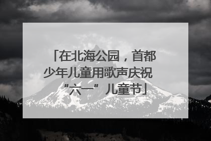 在北海公园，首都少年儿童用歌声庆祝“六一”儿童节