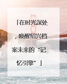 在时光深处，唤醒绍兴档案未来的“记忆引擎”