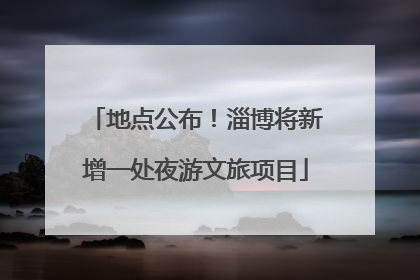 地点公布！淄博将新增一处夜游文旅项目