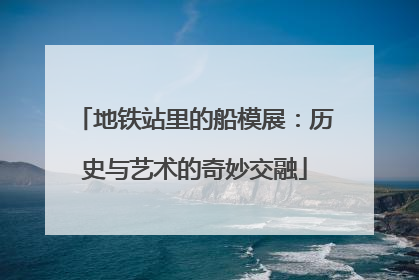 地铁站里的船模展：历史与艺术的奇妙交融