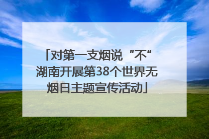对第一支烟说“不” 湖南开展第38个世界无烟日主题宣传活动