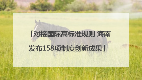 对接国际高标准规则 海南发布158项制度创新成果