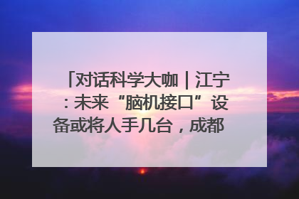 对话科学大咖｜江宁：未来“脑机接口”设备或将人手几台，成都有明确的技术优势