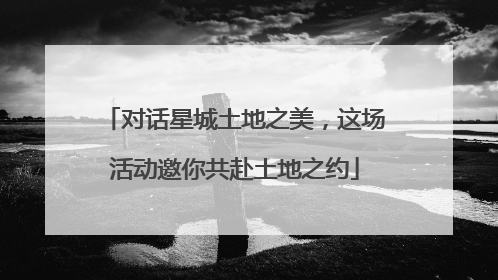 对话星城土地之美，这场活动邀你共赴土地之约