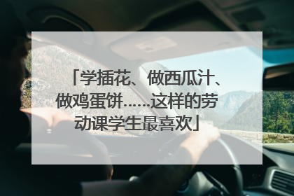 学插花、做西瓜汁、做鸡蛋饼……这样的劳动课学生最喜欢