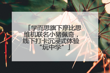 学而思旗下摩比思维机联名小猪佩奇，线下打卡沉浸式体验“玩中学”