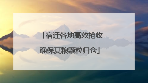 宿迁各地高效抢收 确保夏粮颗粒归仓