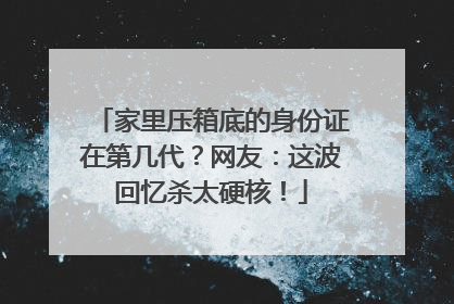 家里压箱底的身份证在第几代？网友：这波回忆杀太硬核！
