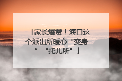 家长爆赞！海口这个派出所暖心“变身”“托儿所”