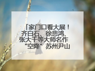 家门口看大展！齐白石、徐悲鸿、张大千等大师名作“空降”苏州尹山湖美术馆
