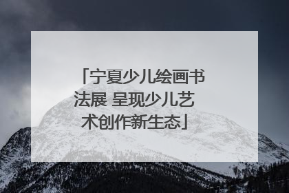 宁夏少儿绘画书法展 呈现少儿艺术创作新生态