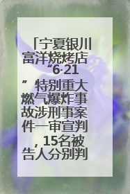 宁夏银川富洋烧烤店“6·21”特别重大燃气爆炸事故涉刑事案件一审宣判，15名被告人分别判刑六年至一年不等